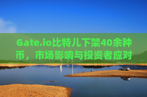Gate.io比特儿下架40余种币，市场影响与投资者应对策略 gateio比特儿下架40余种币