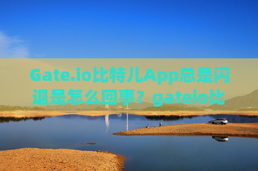 Gate.io比特儿App总是闪退是怎么回事？gateio比特儿app总是闪退是怎么回事