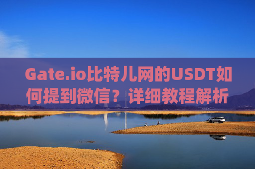 Gate.io比特儿网的USDT如何提到微信？详细教程解析 gateio比特儿网的usdt如何提到微信