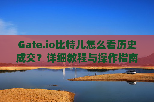 Gate.io比特儿怎么看历史成交？详细教程与操作指南 gateio比特儿 怎么看历史成交