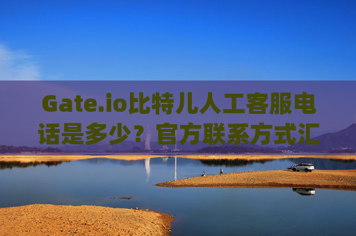 Gate.io比特儿人工客服电话是多少？官方联系方式汇总 gateio比特儿人工客服电话是多少