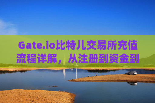 Gate.io比特儿交易所充值流程详解，从注册到资金到账 gateio比特儿交易所充值流程