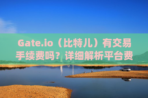 Gate.io（比特儿）有交易手续费吗？详细解析平台费用结构 gateio比特儿有交易手续费吗