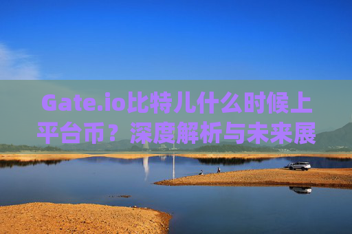 Gate.io比特儿什么时候上平台币？深度解析与未来展望 gateio比特儿什么时候上平台币