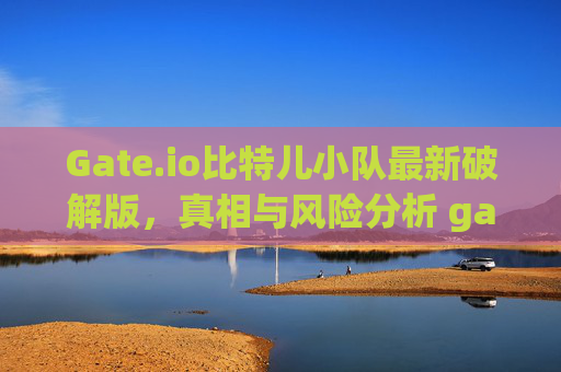 Gate.io比特儿小队最新破解版，真相与风险分析 gateio比特儿小队最新破解版