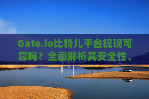 Gate.io比特儿平台提现可靠吗？全面解析其安全性、流程与用户评价 gateio比特儿平台提现可靠吗