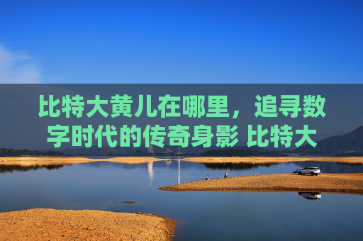比特大黄儿在哪里，追寻数字时代的传奇身影 比特大黄儿在那里