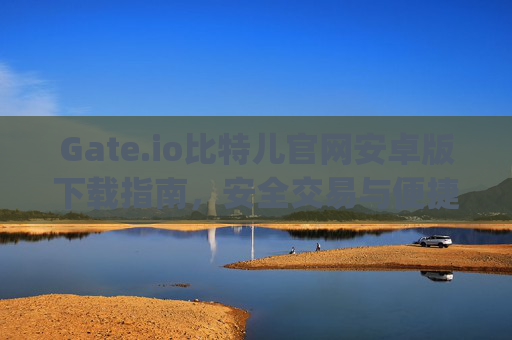 Gate.io比特儿官网安卓版下载指南，安全交易与便捷操作全攻略 gateio比特儿官网下载安卓
