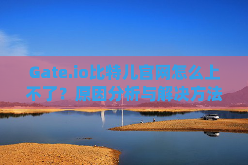 Gate.io比特儿官网怎么上不了？原因分析与解决方法 gateio比特儿官网怎么上不了