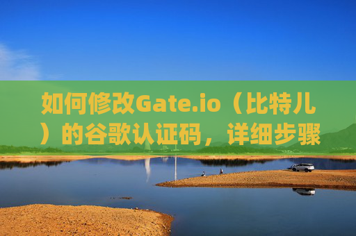 如何修改Gate.io（比特儿）的谷歌认证码，详细步骤指南 怎么改gateio比特儿谷歌认证码