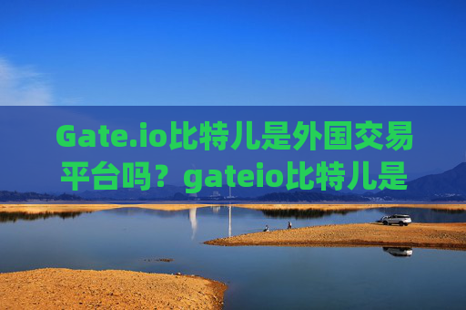 Gate.io比特儿是外国交易平台吗？gateio比特儿是外国交易平台吗