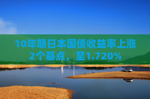 10年期日本国债收益率上涨2个基点，至1.720%