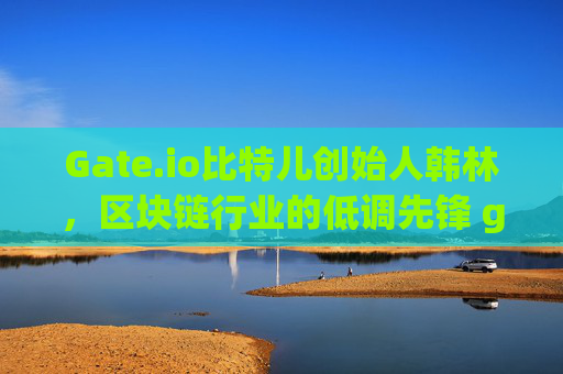 Gate.io比特儿创始人韩林，区块链行业的低调先锋 gateio比特儿创始人韩林简介