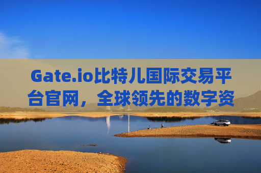 Gate.io比特儿国际交易平台官网，全球领先的数字资产交易平台 gateio比特儿国际交易平台官网