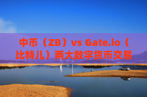 中币（ZB）vs Gate.io（比特儿）两大数字货币交易平台全面对比，哪个更适合你？中币和gateio比特儿哪个平台好