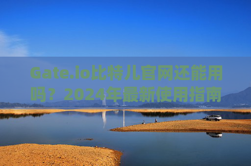 Gate.io比特儿官网还能用吗？2024年最新使用指南 gateio比特儿官网还能用吗