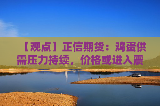 【观点】正信期货：鸡蛋供需压力持续，价格或进入震荡阶段
