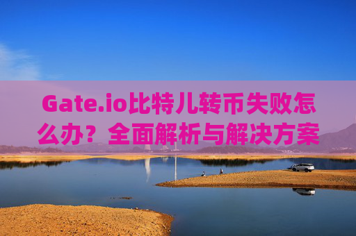 Gate.io比特儿转币失败怎么办？全面解析与解决方案 gateio比特儿转币失败怎么办