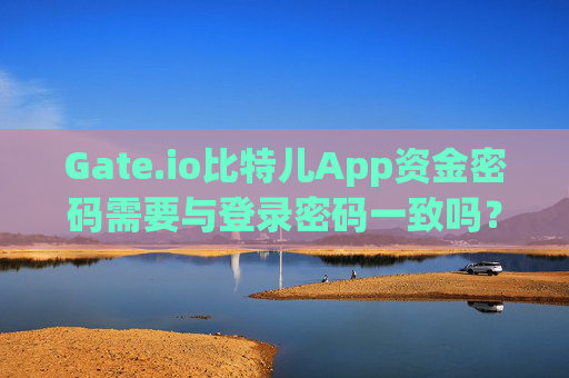 Gate.io比特儿App资金密码需要与登录密码一致吗？gateio比特儿app资金密码需要与登录密码一值吗