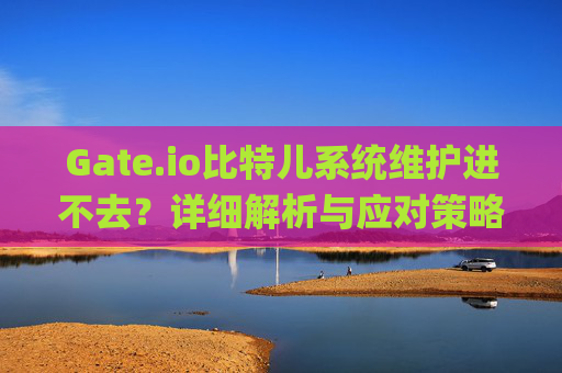 Gate.io比特儿系统维护进不去？详细解析与应对策略 gateio比特儿系统维护进不去