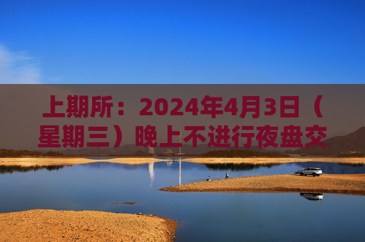 上期所：2024年4月3日（星期三）晚上不进行夜盘交易