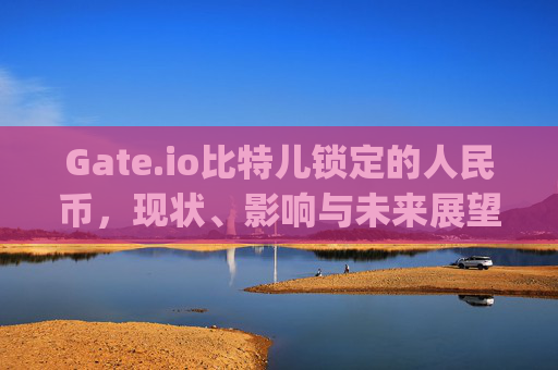 Gate.io比特儿锁定的人民币，现状、影响与未来展望 gateio比特儿锁定的人民币