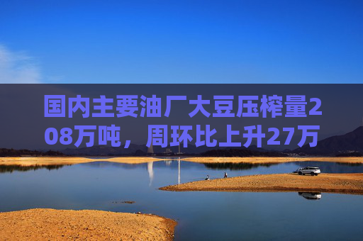 国内主要油厂大豆压榨量208万吨，周环比上升27万吨