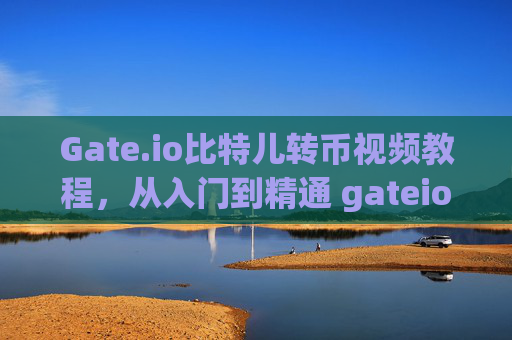 Gate.io比特儿转币视频教程，从入门到精通 gateio比特儿转币视频教程