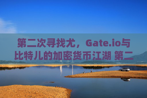 第二次寻找尤，Gate.io与比特儿的加密货币江湖 第二次 寻找尤gateio比特儿