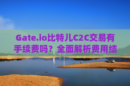 Gate.io比特儿C2C交易有手续费吗？全面解析费用结构与交易策略 gateio比特儿c2c交易有手续费吗