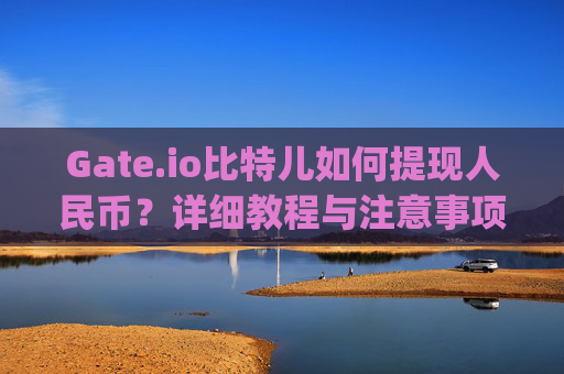 Gate.io比特儿如何提现人民币？详细教程与注意事项 gateio比特儿如何提现人民币