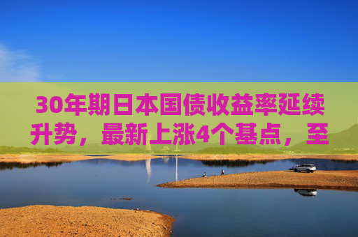 30年期日本国债收益率延续升势，最新上涨4个基点，至3.17%