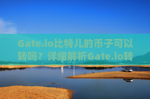 Gate.io比特儿的币子可以转吗？详细解析Gate.io转账规则与注意事项 gateio比特儿的币子可以转吗