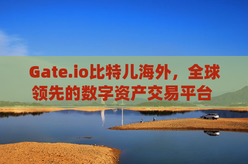 Gate.io比特儿海外，全球领先的数字资产交易平台 gateio比特儿海外是哪的