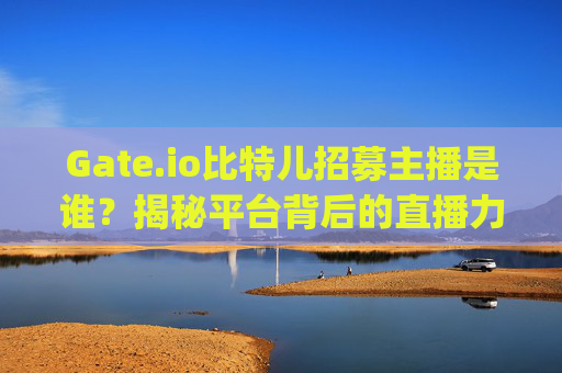 Gate.io比特儿招募主播是谁？揭秘平台背后的直播力量 gateio比特儿招募主播是谁