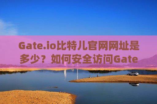 Gate.io比特儿官网网址是多少？如何安全访问Gate.io交易所？gateio比特儿官网网址是多少
