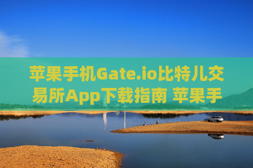 苹果手机Gate.io比特儿交易所App下载指南 苹果手机gateio比特儿交易所app下载