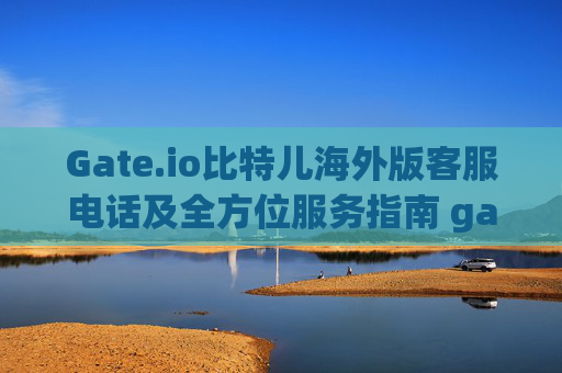 Gate.io比特儿海外版客服电话及全方位服务指南 gateio比特儿海外版客服电话