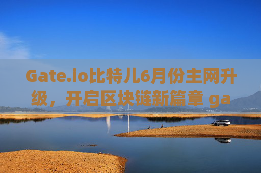 Gate.io比特儿6月份主网升级，开启区块链新篇章 gateio比特儿6月份主网