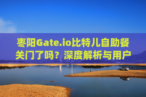 枣阳Gate.io比特儿自助餐关门了吗？深度解析与用户指南 枣阳gateio比特儿自助餐关门没