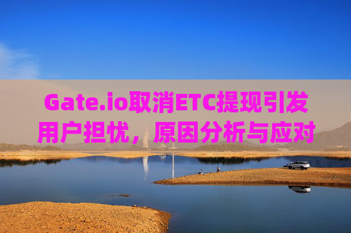 Gate.io取消ETC提现引发用户担忧，原因分析与应对策略 gateio比特儿提现ETC被取消