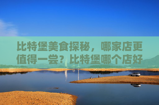 比特堡美食探秘，哪家店更值得一尝？比特堡哪个店好吃一点儿