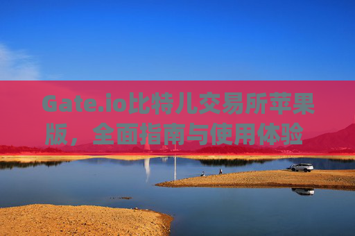 Gate.io比特儿交易所苹果版，全面指南与使用体验 gateio比特儿交易所苹果版