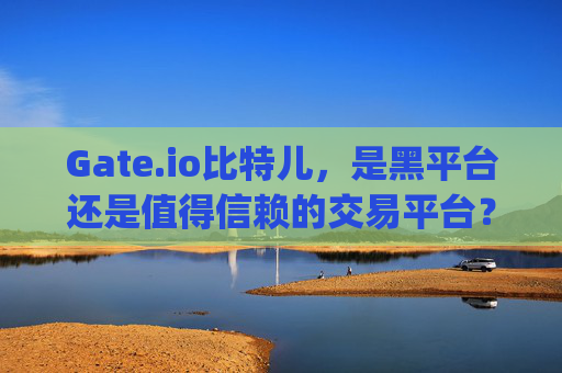 Gate.io比特儿，是黑平台还是值得信赖的交易平台？gateio比特儿黑平台-Gate.io