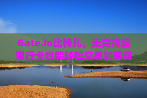 Gate.io比特儿，无需绑定银行卡也能轻松交易加密货币 gateio比特儿不用绑定银行卡