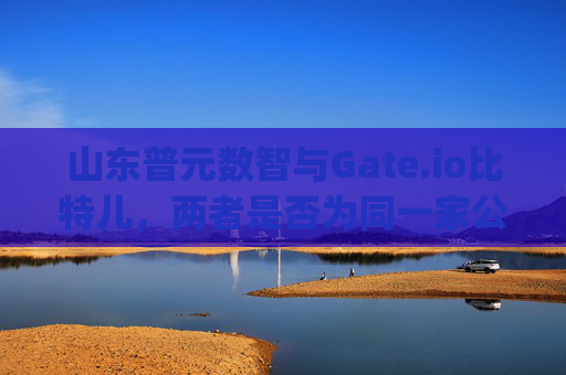 山东普元数智与Gate.io比特儿，两者是否为同一家公司？山东普元数智是gateio比特儿吗