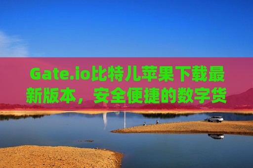 Gate.io比特儿苹果下载最新版本，安全便捷的数字货币交易指南 gateio比特儿苹果下载最新版本