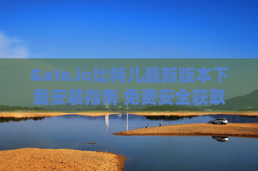 Gate.io比特儿最新版本下载安装指南 免费安全获取 gateio比特儿下载最新版本下载安装免费