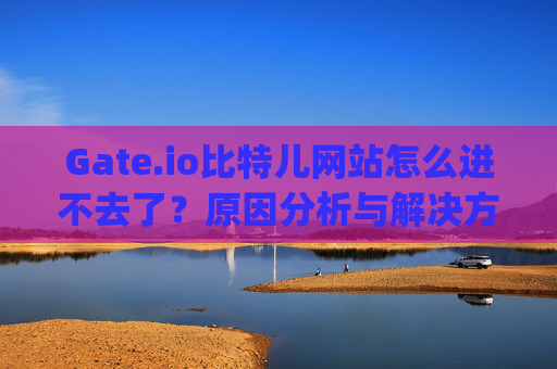 Gate.io比特儿网站怎么进不去了？原因分析与解决方案 gateio比特儿网站怎么进不去了
