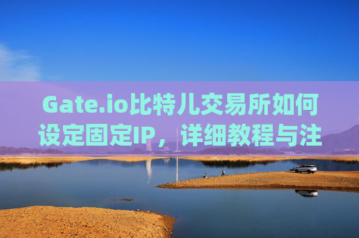 Gate.io比特儿交易所如何设定固定IP，详细教程与注意事项 gateio比特儿交易所怎么设定固定ip